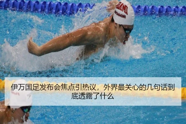 伊万国足发布会焦点引热议，外界最关心的几句话到底透露了什么 - bet365