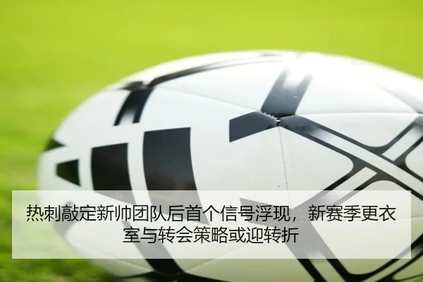 热刺敲定新帅团队后首个信号浮现，新赛季更衣室与转会策略或迎转折（bet365）