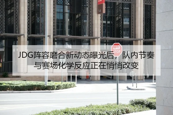 JDG阵容磨合新动态曝光后，队内节奏与赛场化学反应正在悄悄改变